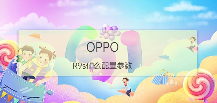 OPPO R9s什么配置参数？OPPO R9s标配有什么？